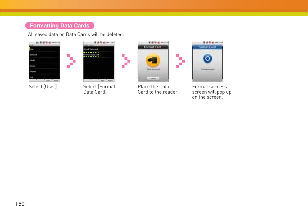 50Formatting Data CardsPlace the Data Card to the reader.Select [User]. Format success screen will pop up on the screen.Select [Format Data Card].All saved data on Data Cards will be deleted.