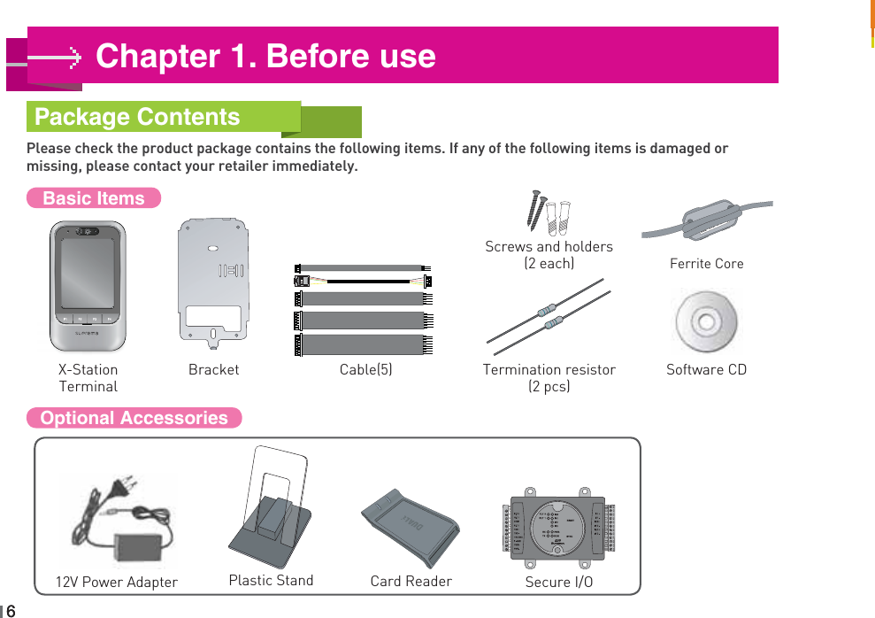 6Please check the product package contains the following items. If any of the following items is damaged or missing, please contact your retailer immediately.X-StationTerminalBracket Cable(5)Screws and holders (2 each)Termination resistor (2 pcs)12V Power AdapterSoftware CDPlastic Stand Card Reader Secure I/OChapter 1. Before usePackage ContentsBasic Items Optional Accessories 6WZYTWXZTW[W[TWFerrite Core