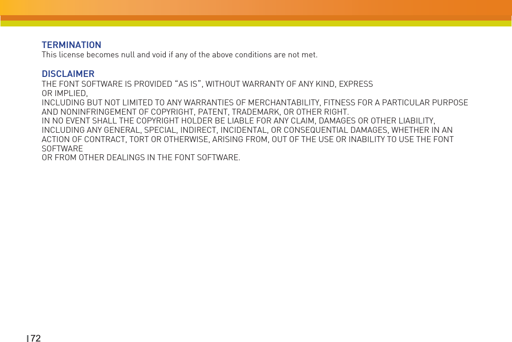 TERMINATIONThis license becomes null and void if any of the above conditions are not met.DISCLAIMERTHE FONT SOFTWARE IS PROVIDED ˈAS ISˉ, WITHOUT WARRANTY OF ANY KIND, EXPRESS OR IMPLIED, INCLUDING BUT NOT LIMITED TO ANY WARRANTIES OF MERCHANTABILITY, FITNESS FOR A PARTICULAR PURPOSE AND NONINFRINGEMENT OF COPYRIGHT, PATENT, TRADEMARK, OR OTHER RIGHT. IN NO EVENT SHALL THE COPYRIGHT HOLDER BE LIABLE FOR ANY CLAIM, DAMAGES OR OTHER LIABILITY,INCLUDING ANY GENERAL, SPECIAL, INDIRECT, INCIDENTAL, OR CONSEQUENTIAL DAMAGES, WHETHER IN AN ACTION OF CONTRACT, TORT OR OTHERWISE, ARISING FROM, OUT OF THE USE OR INABILITY TO USE THE FONT SOFTWAREOR FROM OTHER DEALINGS IN THE FONT SOFTWARE.72