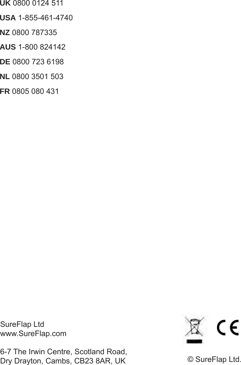 SureFlap Ltdwww.SureFlap.com© SureFlap Ltd. UK 0800 0124 511USA 1-855-461-4740NZ 0800 787335AUS 1-800 824142DE 0800 723 6198NL 0800 3501 503FR 0805 080 4316-7 The Irwin Centre, Scotland Road,Dry Drayton, Cambs, CB23 8AR, UK