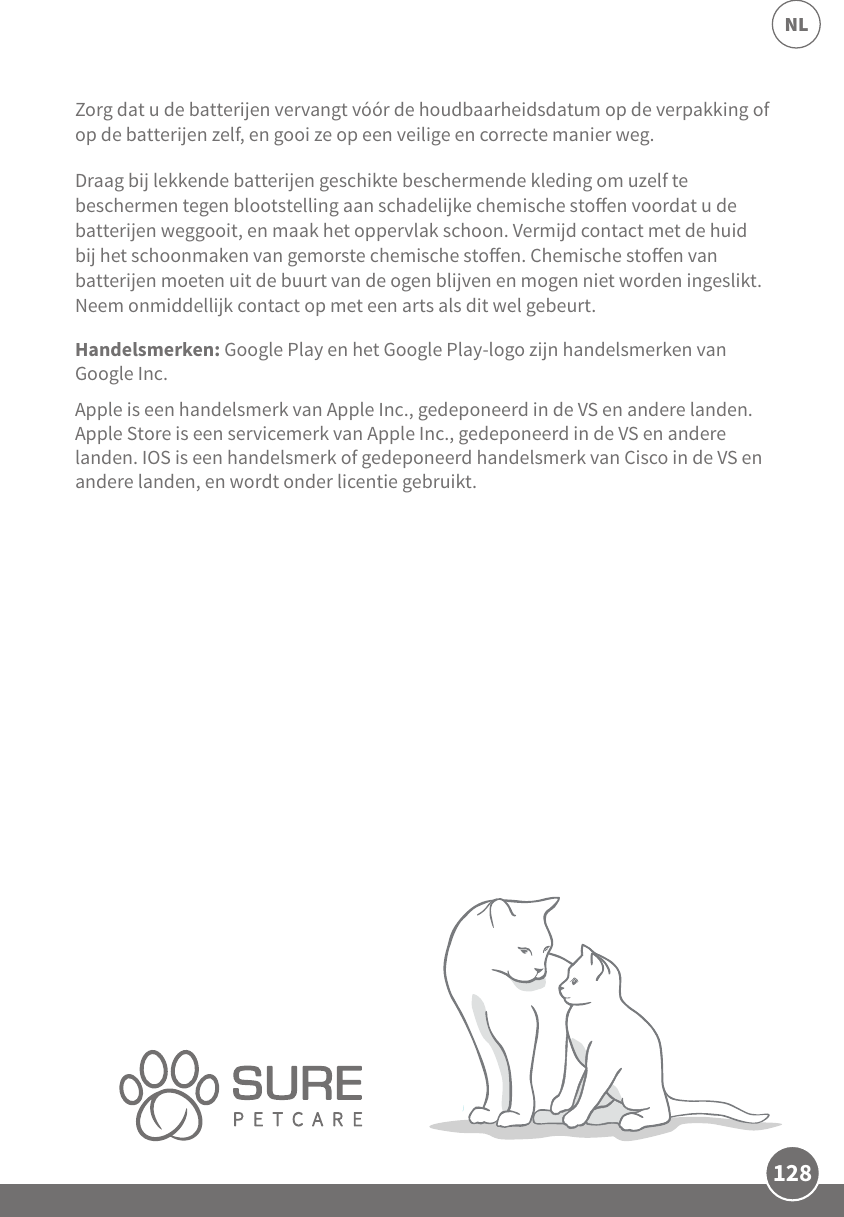 128NLZorg dat u de batterijen vervangt vóór de houdbaarheidsdatum op de verpakking of op de batterijen zelf, en gooi ze op een veilige en correcte manier weg. Draag bij lekkende batterijen geschikte beschermende kleding om uzelf te beschermen tegen blootstelling aan schadelijke chemische stoen voordat u de batterijen weggooit, en maak het oppervlak schoon. Vermijd contact met de huid bij het schoonmaken van gemorste chemische stoen. Chemische stoen van batterijen moeten uit de buurt van de ogen blijven en mogen niet worden ingeslikt. Neem onmiddellijk contact op met een arts als dit wel gebeurt. Handelsmerken: Google Play en het Google Play-logo zijn handelsmerken van Google Inc.Apple is een handelsmerk van Apple Inc., gedeponeerd in de VS en andere landen. Apple Store is een servicemerk van Apple Inc., gedeponeerd in de VS en andere landen. IOS is een handelsmerk of gedeponeerd handelsmerk van Cisco in de VS en andere landen, en wordt onder licentie gebruikt.