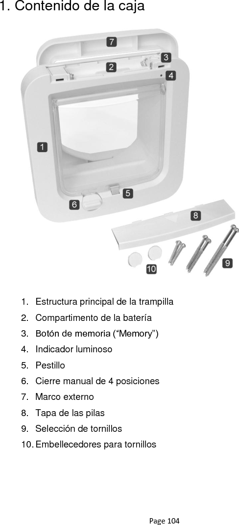 Page 104 1. Contenido de la caja                        1.  Estructura principal de la trampilla 2.  Compartimento de la batería 3. Botón de memoria (“Memory”) 4.  Indicador luminoso 5.  Pestillo 6.  Cierre manual de 4 posiciones 7.  Marco externo 8.  Tapa de las pilas 9.  Selección de tornillos 10. Embellecedores para tornillos  