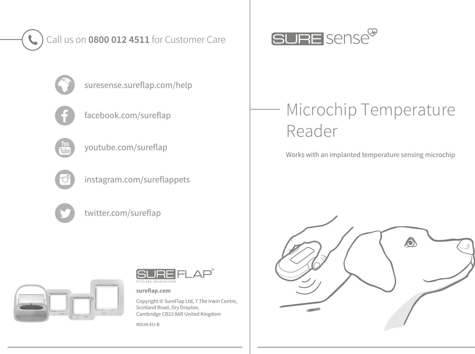 Microchip Temperature ReaderWorks with an implanted temperature sensing microchipCall us on 0800 012 4511 for Customer Carefacebook.com/sureflapsuresense.sureflap.com/helpinstagram.com/sureflappets youtube.com/sureflaptwitter.com/sureflap     Copyright © SureFlap Ltd, 7 The Irwin Centre, Scotland Road, Dry Drayton, Cambridge CB23 8AR United Kingdom00534-EU-Bsureflap.com