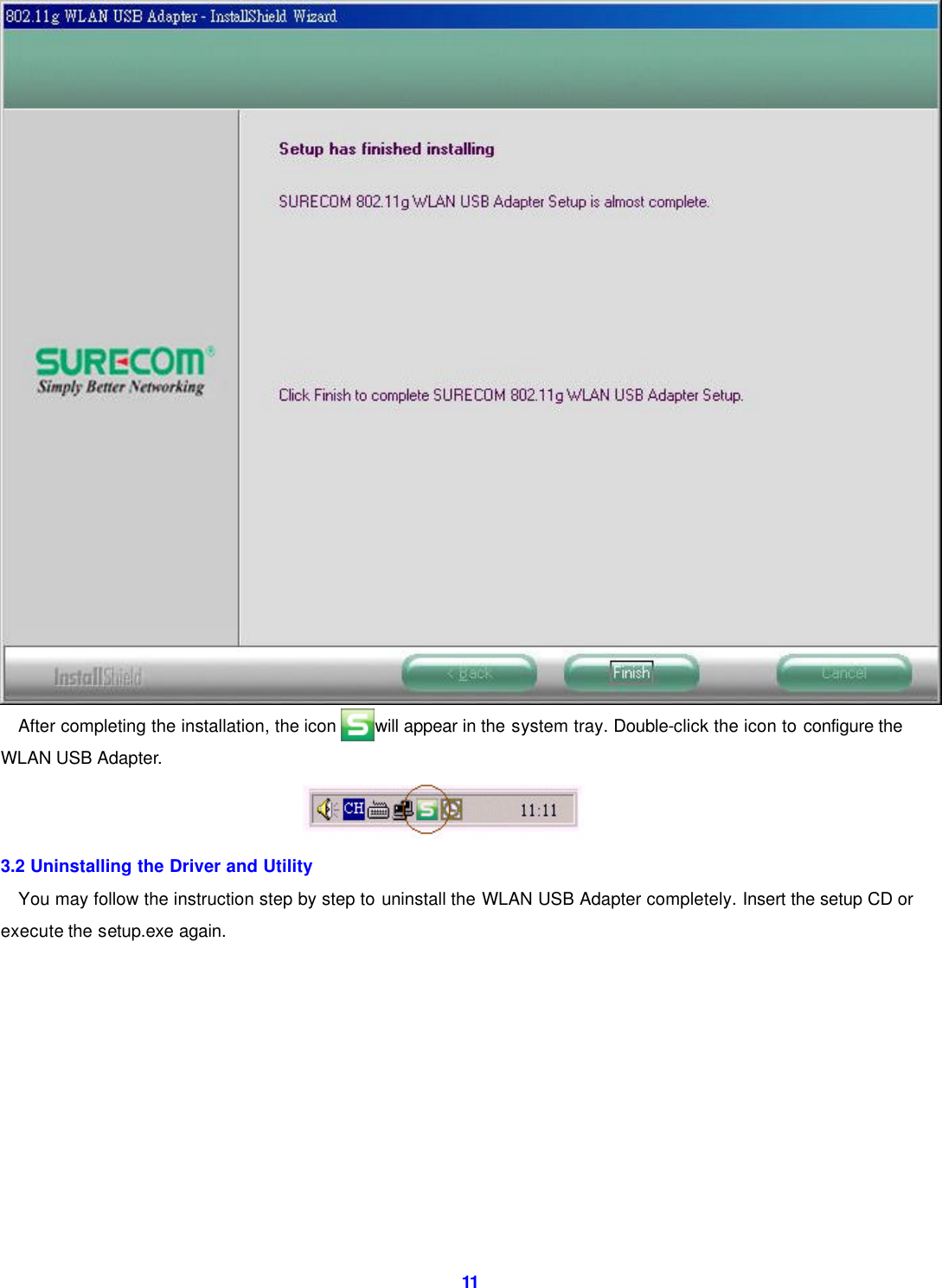  11  After completing the installation, the icon     will appear in the system tray. Double-click the icon to configure the WLAN USB Adapter.  3.2 Uninstalling the Driver and Utility You may follow the instruction step by step to uninstall the WLAN USB Adapter completely. Insert the setup CD or execute the setup.exe again. 