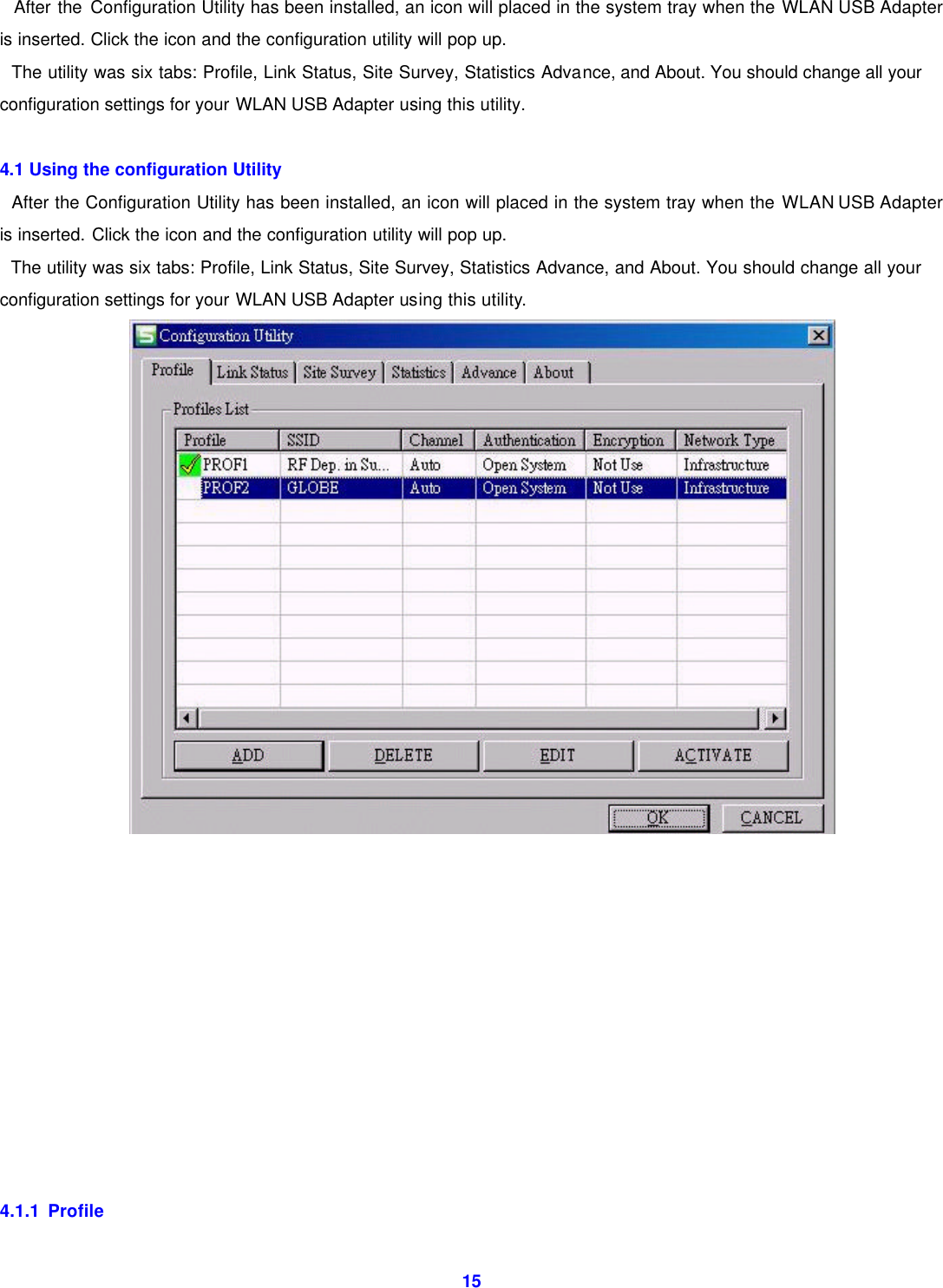  15  After the Configuration Utility has been installed, an icon will placed in the system tray when the WLAN USB Adapter is inserted. Click the icon and the configuration utility will pop up.   The utility was six tabs: Profile, Link Status, Site Survey, Statistics Advance, and About. You should change all your configuration settings for your WLAN USB Adapter using this utility.  4.1 Using the configuration Utility     After the Configuration Utility has been installed, an icon will placed in the system tray when the WLAN USB Adapter is inserted. Click the icon and the configuration utility will pop up.   The utility was six tabs: Profile, Link Status, Site Survey, Statistics Advance, and About. You should change all your configuration settings for your WLAN USB Adapter using this utility.             4.1.1 Profile   