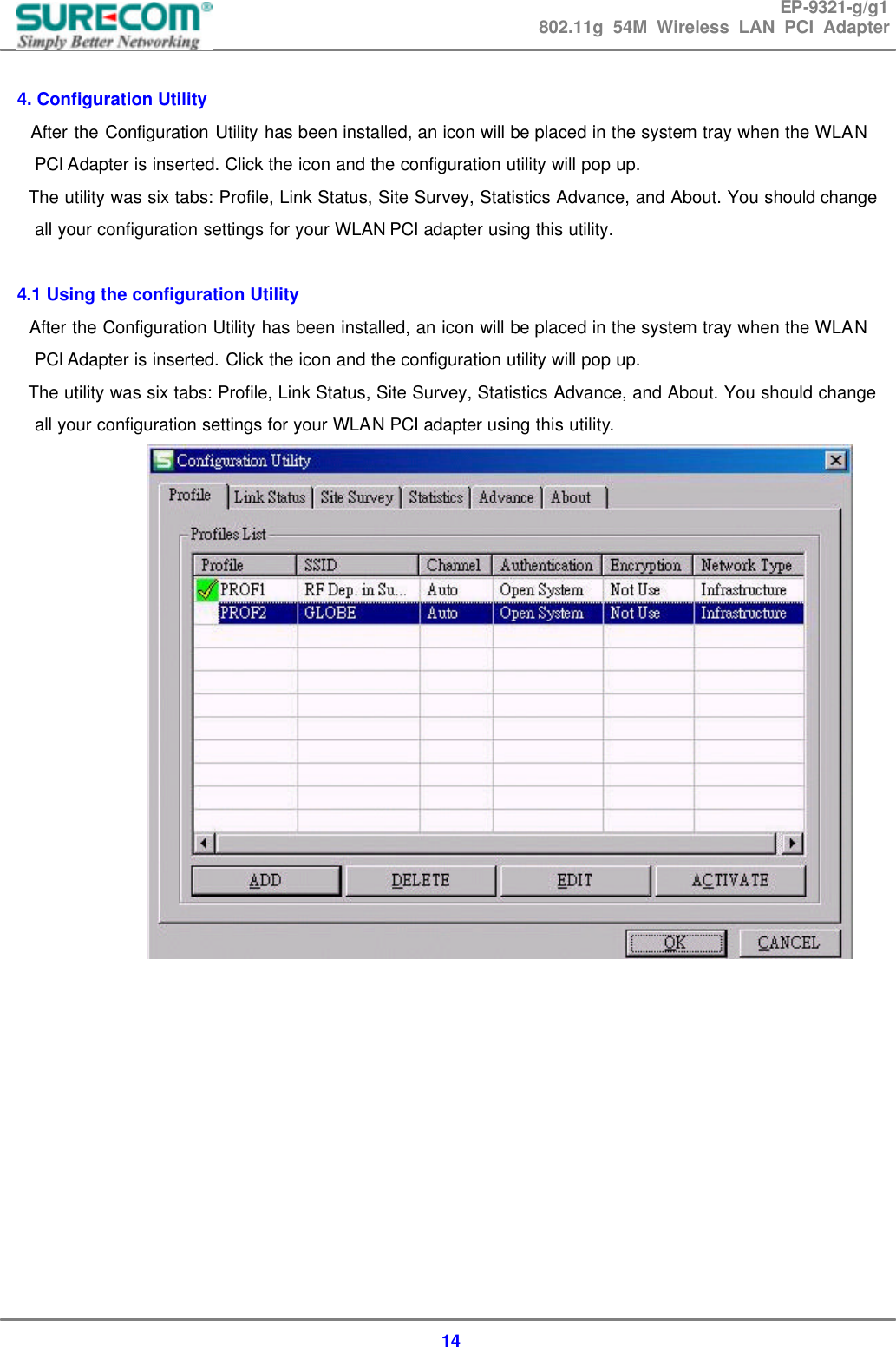 EP-9321-g/g1 802.11g 54M Wireless LAN PCI Adapter  14  4. Configuration Utility     After the Configuration Utility has been installed, an icon will be placed in the system tray when the WLAN PCI Adapter is inserted. Click the icon and the configuration utility will pop up.   The utility was six tabs: Profile, Link Status, Site Survey, Statistics Advance, and About. You should change all your configuration settings for your WLAN PCI adapter using this utility.  4.1 Using the configuration Utility     After the Configuration Utility has been installed, an icon will be placed in the system tray when the WLAN PCI Adapter is inserted. Click the icon and the configuration utility will pop up.   The utility was six tabs: Profile, Link Status, Site Survey, Statistics Advance, and About. You should change all your configuration settings for your WLAN PCI adapter using this utility.            