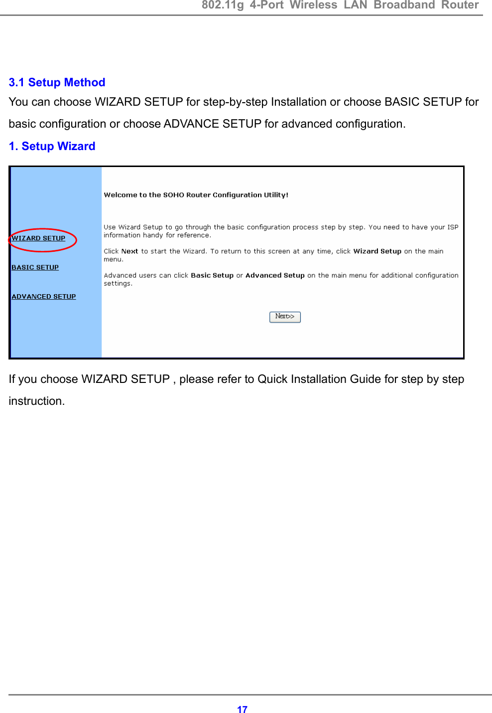 802.11g 4-Port Wireless LAN Broadband Router    17  3.1 Setup Method You can choose WIZARD SETUP for step-by-step Installation or choose BASIC SETUP for basic configuration or choose ADVANCE SETUP for advanced configuration. 1. Setup Wizard  If you choose WIZARD SETUP , please refer to Quick Installation Guide for step by step instruction. 