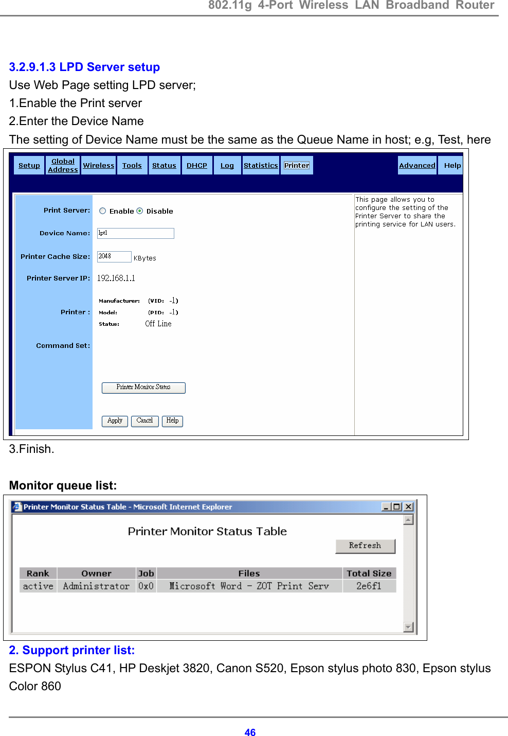 802.11g 4-Port Wireless LAN Broadband Router    46 3.2.9.1.3 LPD Server setup   Use Web Page setting LPD server; 1.Enable the Print server 2.Enter the Device Name The setting of Device Name must be the same as the Queue Name in host; e.g, Test, here 3.Finish.  Monitor queue list:  2. Support printer list: ESPON Stylus C41, HP Deskjet 3820, Canon S520, Epson stylus photo 830, Epson stylus Color 860 