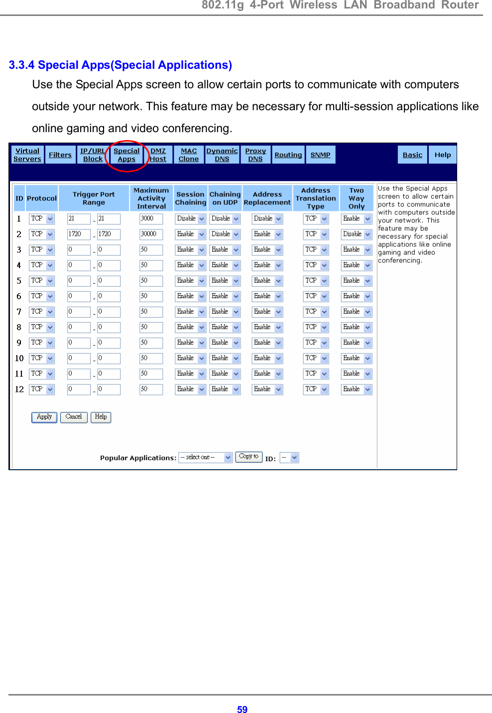 802.11g 4-Port Wireless LAN Broadband Router    59 3.3.4 Special Apps(Special Applications) Use the Special Apps screen to allow certain ports to communicate with computers outside your network. This feature may be necessary for multi-session applications like online gaming and video conferencing.   