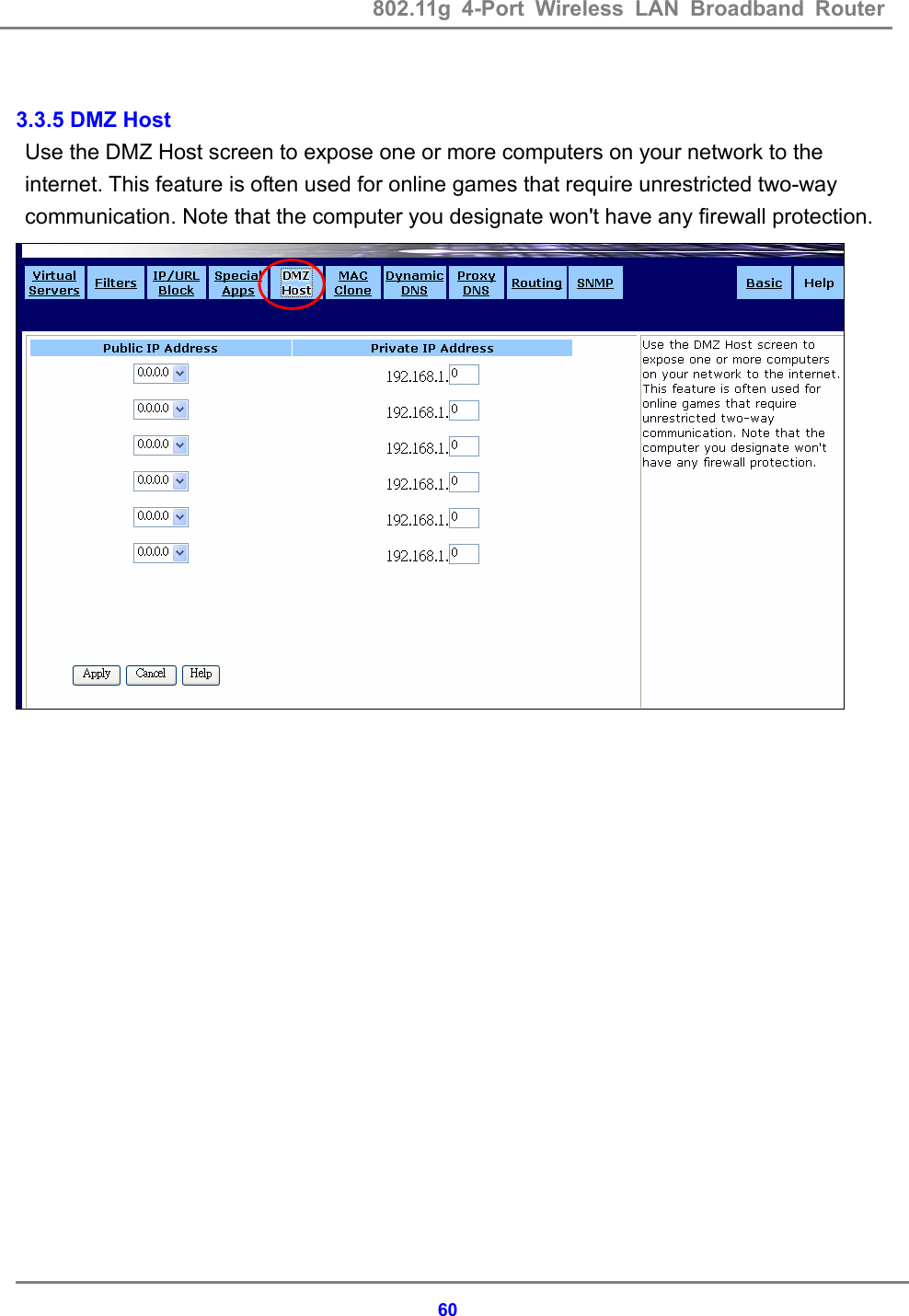 802.11g 4-Port Wireless LAN Broadband Router    60 3.3.5 DMZ Host Use the DMZ Host screen to expose one or more computers on your network to the internet. This feature is often used for online games that require unrestricted two-way communication. Note that the computer you designate won't have any firewall protection.    
