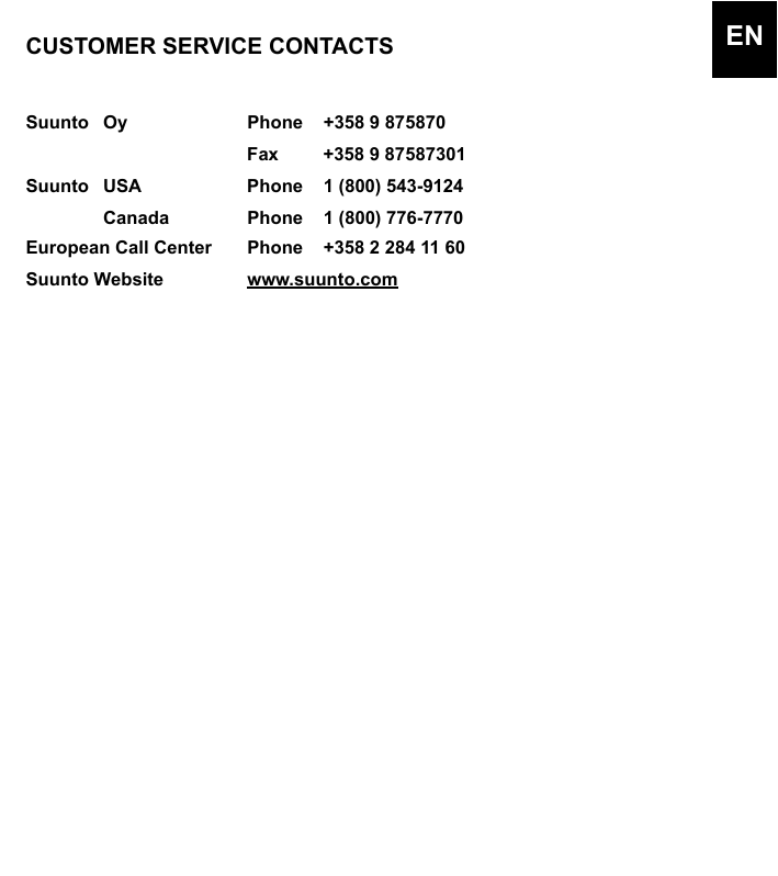 CUSTOMER SERVICE CONTACTSSuunto Oy Phone +358 9 875870Fax +358 9 87587301Suunto USA Phone 1 (800) 543-9124Canada Phone 1 (800) 776-7770European Call Center Phone  +358 2 284 11 60Suunto Website      www.suunto.comEN