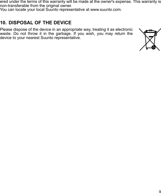 9ered under the terms of this warranty will be made at the owner&apos;s expense. This warranty isnon-transferable from the original owner.You can locate your local Suunto representative at www.suunto.com.10.  DISPOSAL OF THE DEVICEPlease dispose of the device in an appropriate way, treating it as electronicwaste. Do not throw it in the garbage. If you wish, you may return thedevice to your nearest Suunto representative.