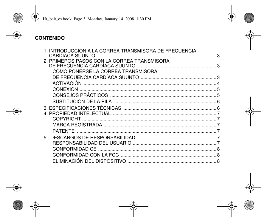 CONTENIDO1. INTRODUCCIÓN A LA CORREA TRANSMISORA DE FRECUENCIA CARDÍACA SUUNTO ..........................................................................................32. PRIMEROS PASOS CON LA CORREA TRANSMISORA DE FRECUENCIA CARDÍACA SUUNTO  ...........................................................3CÓMO PONERSE LA CORREA TRANSMISORA DE FRECUENCIA CARDÍACA SUUNTO .........................................................3ACTIVACIÓN ....................................................................................................4CONEXIÓN .......................................................................................................5CONSEJOS PRÁCTICOS  ................................................................................5SUSTITUCIÓN DE LA PILA  .............................................................................63. ESPECIFICACIONES TÉCNICAS  ......................................................................64. PROPIEDAD INTELECTUAL  ..............................................................................7COPYRIGHT .....................................................................................................7MARCA REGISTRADA .....................................................................................7PATENTE .........................................................................................................75.  DESCARGOS DE RESPONSABILIDAD ............................................................7RESPONSABILIDAD DEL USUARIO ...............................................................7CONFORMIDAD CE .........................................................................................8CONFORMIDAD CON LA FCC ........................................................................8ELIMINACIÓN DEL DISPOSITIVO ...................................................................8Hr_belt_es.book  Page 3  Monday, January 14, 2008  1:30 PM