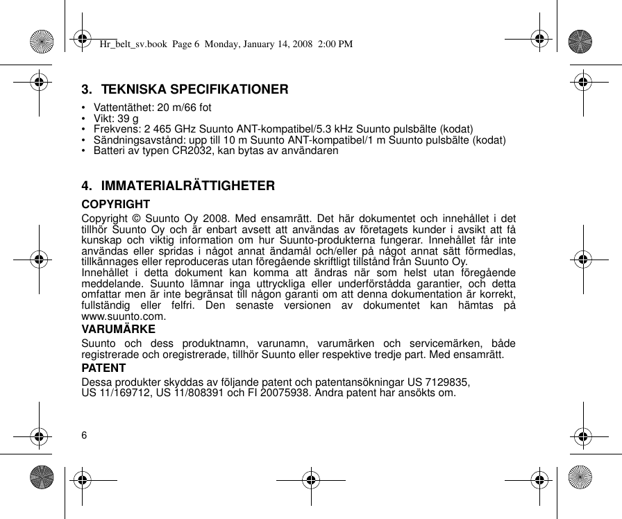 63. TEKNISKA SPECIFIKATIONER• Vattentäthet: 20 m/66 fot• Vikt: 39 g• Frekvens: 2 465 GHz Suunto ANT-kompatibel/5.3 kHz Suunto pulsbälte (kodat)• Sändningsavstånd: upp till 10 m Suunto ANT-kompatibel/1 m Suunto pulsbälte (kodat)• Batteri av typen CR2032, kan bytas av användaren4. IMMATERIALRÄTTIGHETERCOPYRIGHTCopyright © Suunto Oy 2008. Med ensamrätt. Det här dokumentet och innehållet i dettillhör Suunto Oy och är enbart avsett att användas av företagets kunder i avsikt att fåkunskap och viktig information om hur Suunto-produkterna fungerar. Innehållet får inteanvändas eller spridas i något annat ändamål och/eller på något annat sätt förmedlas,tillkännages eller reproduceras utan föregående skriftligt tillstånd från Suunto Oy.Innehållet i detta dokument kan komma att ändras när som helst utan föregåendemeddelande. Suunto lämnar inga uttryckliga eller underförstådda garantier, och dettaomfattar men är inte begränsat till någon garanti om att denna dokumentation är korrekt,fullständig eller felfri. Den senaste versionen av dokumentet kan hämtas påwww.suunto.com.VARUMÄRKESuunto och dess produktnamn, varunamn, varumärken och servicemärken, båderegistrerade och oregistrerade, tillhör Suunto eller respektive tredje part. Med ensamrätt.PATENTDessa produkter skyddas av följande patent och patentansökningar US 7129835, US 11/169712, US 11/808391 och FI 20075938. Andra patent har ansökts om.Hr_belt_sv.book  Page 6  Monday, January 14, 2008  2:00 PM