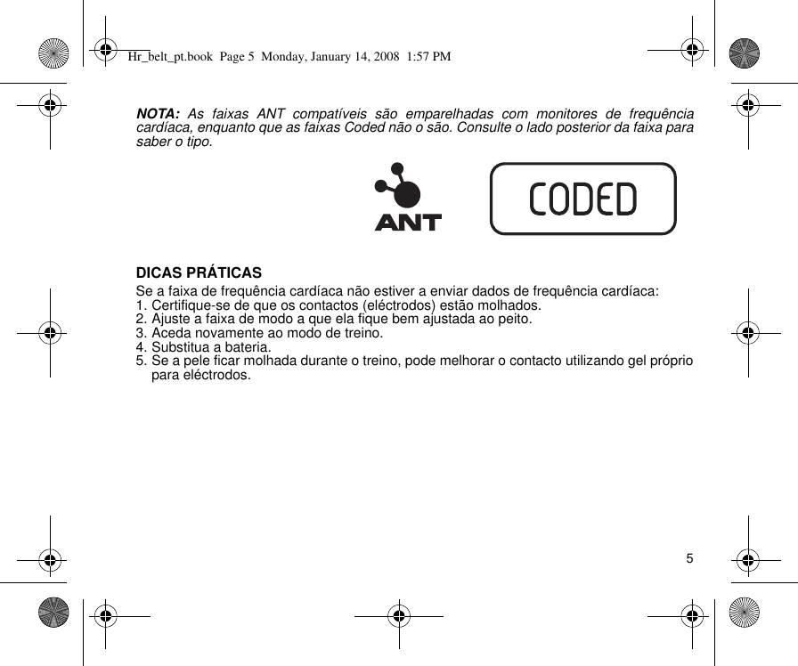 5NOTA: As faixas ANT compatíveis são emparelhadas com monitores de frequênciacardíaca, enquanto que as faixas Coded não o são. Consulte o lado posterior da faixa parasaber o tipo.DICAS PRÁTICASSe a faixa de frequência cardíaca não estiver a enviar dados de frequência cardíaca:1. Certifique-se de que os contactos (eléctrodos) estão molhados.2. Ajuste a faixa de modo a que ela fique bem ajustada ao peito.3. Aceda novamente ao modo de treino.4. Substitua a bateria.5. Se a pele ficar molhada durante o treino, pode melhorar o contacto utilizando gel própriopara eléctrodos.Hr_belt_pt.book  Page 5  Monday, January 14, 2008  1:57 PM