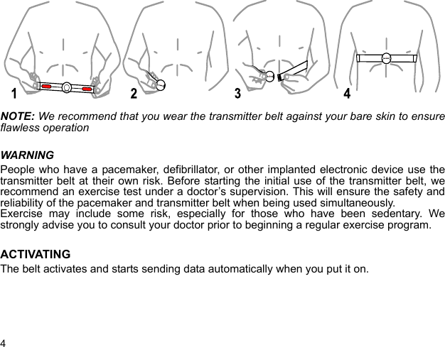 4NOTE: We recommend that you wear the transmitter belt against your bare skin to ensureflawless operationWARNINGPeople who have a pacemaker, defibrillator, or other implanted electronic device use thetransmitter belt at their own risk. Before starting the initial use of the transmitter belt, werecommend an exercise test under a doctor’s supervision. This will ensure the safety andreliability of the pacemaker and transmitter belt when being used simultaneously.Exercise may include some risk, especially for those who have been sedentary. Westrongly advise you to consult your doctor prior to beginning a regular exercise program.ACTIVATINGThe belt activates and starts sending data automatically when you put it on.