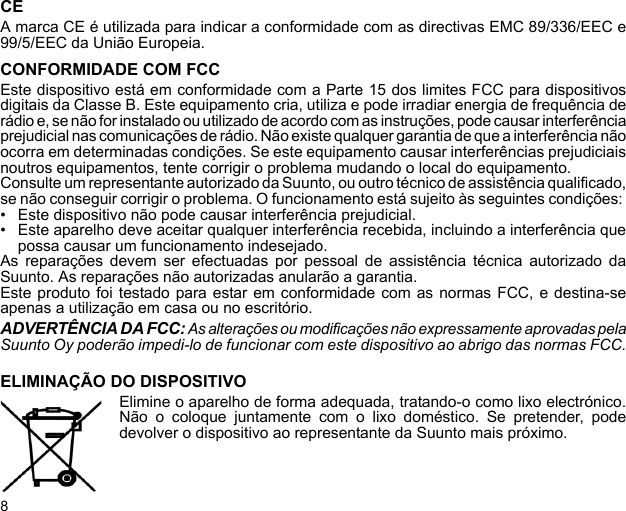 8CEA marca CE é utilizada para indicar a conformidade com as directivas EMC 89/336/EEC e99/5/EEC da União Europeia.CONFORMIDADE COM FCCEste dispositivo está em conformidade com a Parte 15 dos limites FCC para dispositivosdigitais da Classe B. Este equipamento cria, utiliza e pode irradiar energia de frequência derádio e, se não for instalado ou utilizado de acordo com as instruções, pode causar interferênciaprejudicial nas comunicações de rádio. Não existe qualquer garantia de que a interferência nãoocorra em determinadas condições. Se este equipamento causar interferências prejudiciaisnoutros equipamentos, tente corrigir o problema mudando o local do equipamento.Consulte um representante autorizado da Suunto, ou outro técnico de assistência qualificado,se não conseguir corrigir o problema. O funcionamento está sujeito às seguintes condições: • Este dispositivo não pode causar interferência prejudicial.• Este aparelho deve aceitar qualquer interferência recebida, incluindo a interferência quepossa causar um funcionamento indesejado. As reparações devem ser efectuadas por pessoal de assistência técnica autorizado daSuunto. As reparações não autorizadas anularão a garantia.Este produto foi testado para estar em conformidade com as normas FCC, e destina-seapenas a utilização em casa ou no escritório.ADVERTÊNCIA DA FCC: As alterações ou modificações não expressamente aprovadas pelaSuunto Oy poderão impedi-lo de funcionar com este dispositivo ao abrigo das normas FCC.ELIMINAÇÃO DO DISPOSITIVOElimine o aparelho de forma adequada, tratando-o como lixo electrónico.Não o coloque juntamente com o lixo doméstico. Se pretender, podedevolver o dispositivo ao representante da Suunto mais próximo.