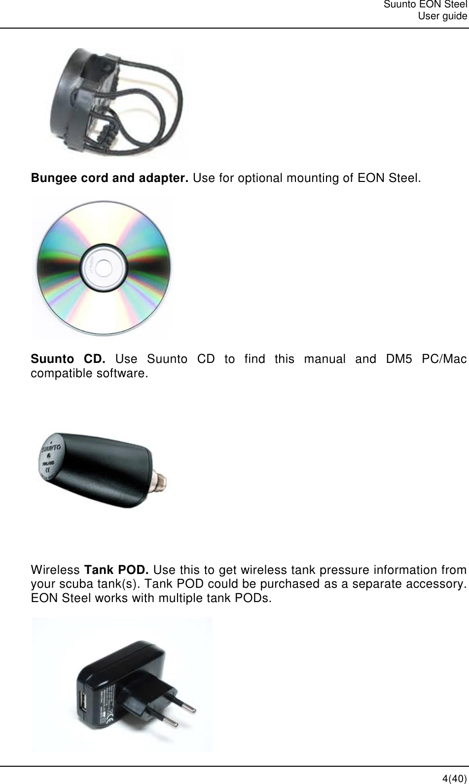   Suunto EON Steel   User guide   4(40)  Bungee cord and adapter. Use for optional mounting of EON Steel.  Suunto  CD.  Use  Suunto  CD  to  find  this  manual  and  DM5  PC/Mac compatible software.  Wireless Tank POD. Use this to get wireless tank pressure information from your scuba tank(s). Tank POD could be purchased as a separate accessory. EON Steel works with multiple tank PODs.  