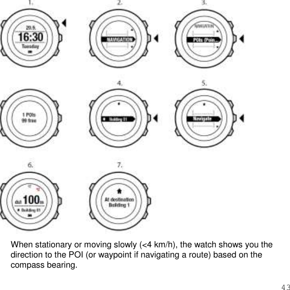 43   When stationary or moving slowly (&lt;4 km/h), the watch shows you the direction to the POI (or waypoint if navigating a route) based on the compass bearing. 