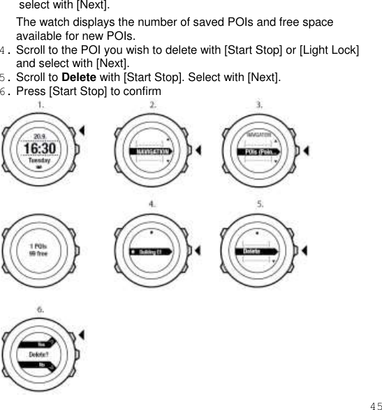 45  select with [Next]. The watch displays the number of saved POIs and free space available for new POIs. 4. Scroll to the POI you wish to delete with [Start Stop] or [Light Lock] and select with [Next]. 5. Scroll to Delete with [Start Stop]. Select with [Next]. 6. Press [Start Stop] to confirm  