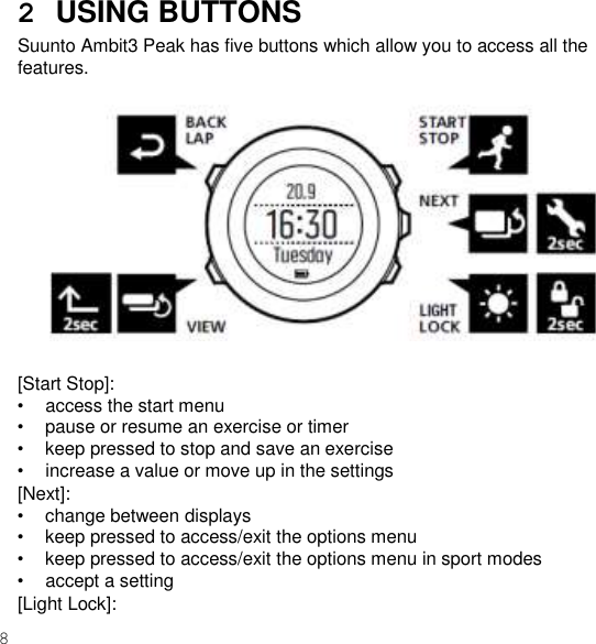 8  2  USING BUTTONS Suunto Ambit3 Peak has five buttons which allow you to access all the features.  2sec  2sec  [Start Stop]: • access the start menu • pause or resume an exercise or timer • keep pressed to stop and save an exercise • increase a value or move up in the settings [Next]: • change between displays • keep pressed to access/exit the options menu • keep pressed to access/exit the options menu in sport modes • accept a setting [Light Lock]: 