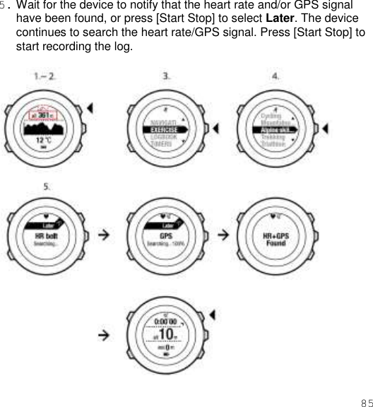 85  5. Wait for the device to notify that the heart rate and/or GPS signal have been found, or press [Start Stop] to select Later. The device continues to search the heart rate/GPS signal. Press [Start Stop] to start recording the log.    