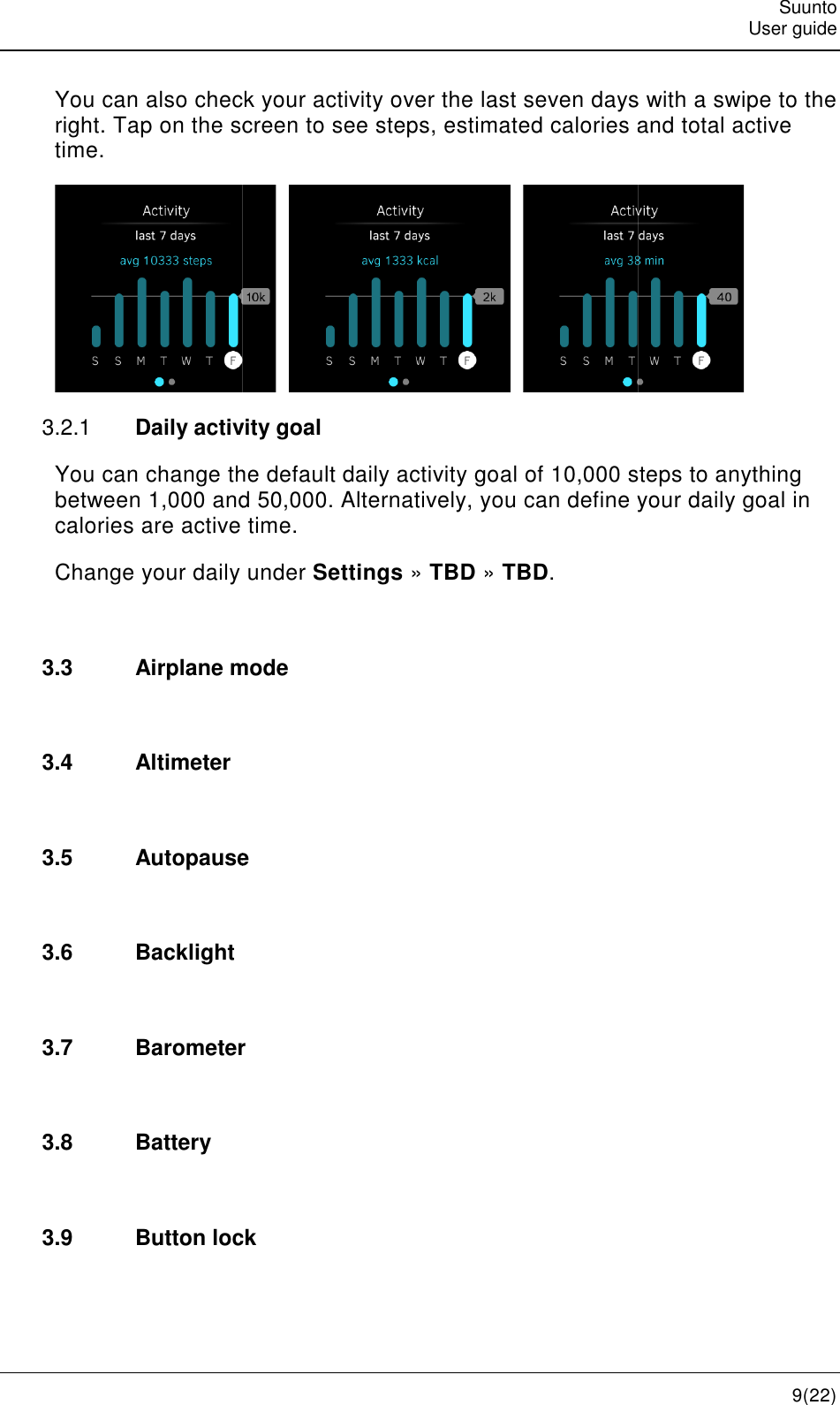    You can also check your acright. Tap on the screen to see steps, estimated calories and total active time. 3.2.1 Daily activity goalYou can change the default daily between 1,000 and 50calories are active time.Change your daily  3.3 Airplane mode 3.4  Altimeter  3.5 Autopause 3.6  Backlight  3.7 Barometer 3.8  Battery  3.9 Button lock check your activity over the last seven days with a swipe to the . Tap on the screen to see steps, estimated calories and total active      Daily activity goal You can change the default daily activity goal of 10,000 steps tween 1,000 and 50,000. Alternatively, you can define your daily goal in calories are active time.  under Settings » TBD » TBD. Airplane mode  Autopause  Barometer Button lock Suunto User guide 9(22) tivity over the last seven days with a swipe to the . Tap on the screen to see steps, estimated calories and total active  000 steps to anything Alternatively, you can define your daily goal in 