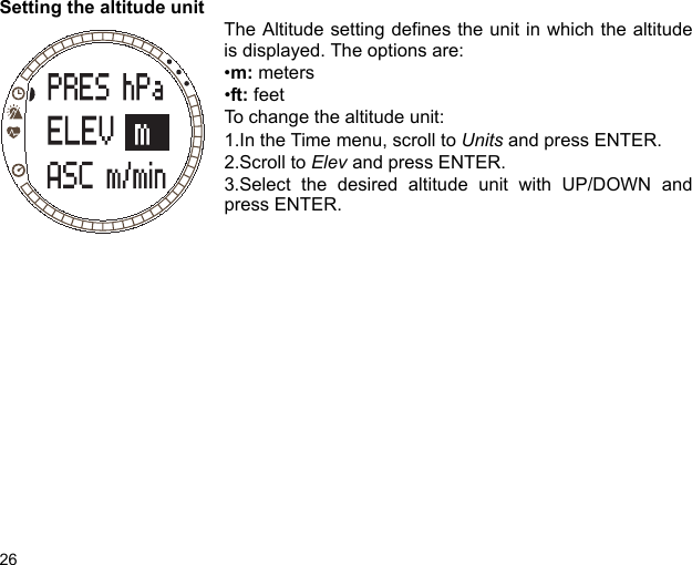 26Setting the altitude unitThe Altitude setting defines the unit in which the altitudeis displayed. The options are: •m: meters•ft: feet To change the altitude unit:1.In the Time menu, scroll to Units and press ENTER. 2.Scroll to Elev and press ENTER.3.Select the desired altitude unit with UP/DOWN andpress ENTER.