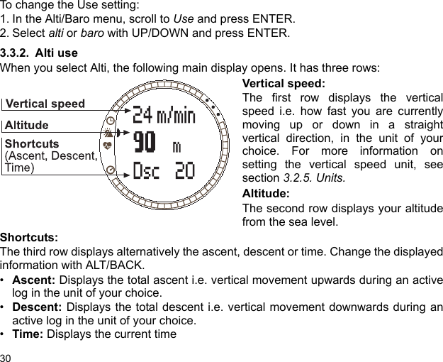 30To change the Use setting:1. In the Alti/Baro menu, scroll to Use and press ENTER.2. Select alti or baro with UP/DOWN and press ENTER. 3.3.2. Alti useWhen you select Alti, the following main display opens. It has three rows:Vertical speed:The first row displays the verticalspeed i.e. how fast you are currentlymoving up or down in a straightvertical direction, in the unit of yourchoice. For more information onsetting the vertical speed unit, seesection 3.2.5. Units.Altitude:The second row displays your altitudefrom the sea level.Shortcuts:The third row displays alternatively the ascent, descent or time. Change the displayedinformation with ALT/BACK.•Ascent: Displays the total ascent i.e. vertical movement upwards during an activelog in the unit of your choice.•Descent: Displays the total descent i.e. vertical movement downwards during anactive log in the unit of your choice.•Time: Displays the current time