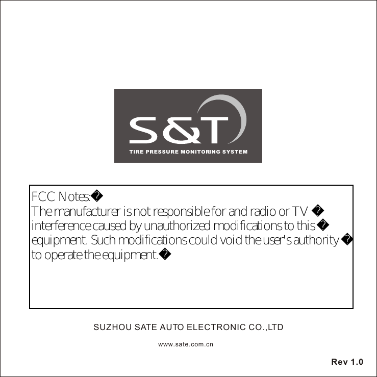 www.sate.com.cnSUZHOU SATE AUTO ELECTRONIC CO.,LTDTIRE PRESSURE MONITORING SYSTEMRev 1.0FCC Notes:The manufacturer is not responsible for and radio or TV interference caused by unauthorized modifications to this equipment. Such modifications could void the user's authority to operate the equipment.