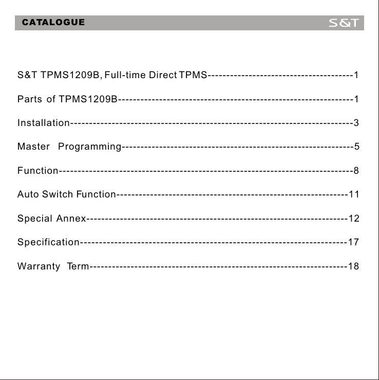 S&amp;T TPMS1209B, Full-time Direct TPMS---------------------------------------1Parts of TPMS1209B---------------------------------------------------------------1Installation---------------------------------------------------------------------------3Master Programming--------------------------------------------------------------5Function------------------------------------------------------------------------------8Auto Switch Function--------------------------------------------------------------11Special Annex----------------------------------------------------------------------12Specification----------------------------------------------------------------------17Warranty Term---------------------------------------------------------------------18CATALOGUE