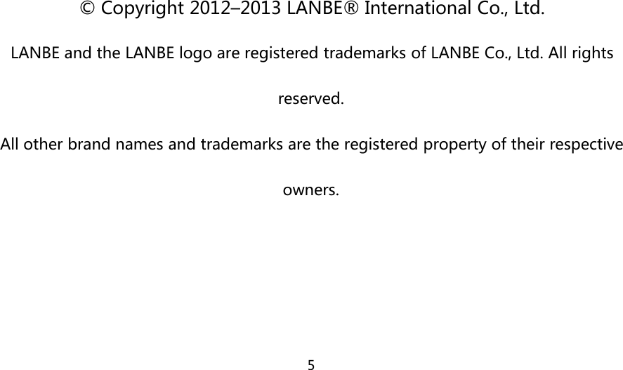 5© Copyright 2012–2013 LANBE® International Co., Ltd.LANBE and the LANBE logo are registered trademarks of LANBE Co., Ltd. All rightsreserved.All other brand names and trademarks are the registered property of their respectiveowners.