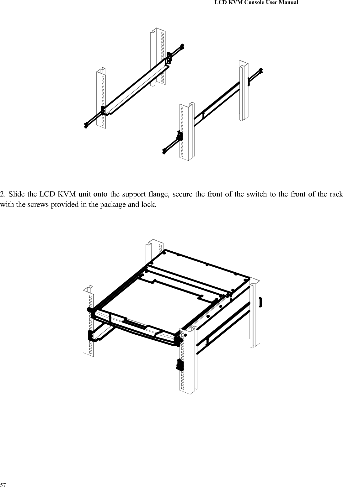 LCD KVM Console User Manual572. Slide the LCD KVM unit onto the support flange, secure the front of the switch to the front of the rackwith the screws provided in the package and lock.