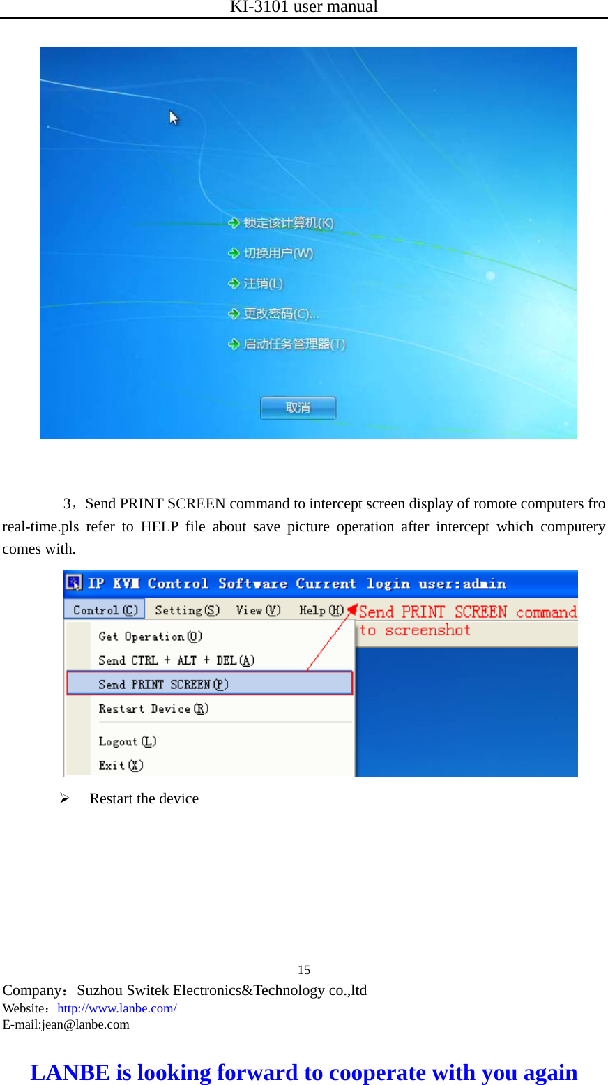 KI-3101 user manual  Company：Suzhou Switek Electronics&amp;Technology co.,ltd Website：http://www.lanbe.com/ E-mail:jean@lanbe.com   LANBE is looking forward to cooperate with you again 15                 3，Send PRINT SCREEN command to intercept screen display of romote computers fro real-time.pls refer to HELP file about save picture operation after intercept which computery comes with.   Restart the device 