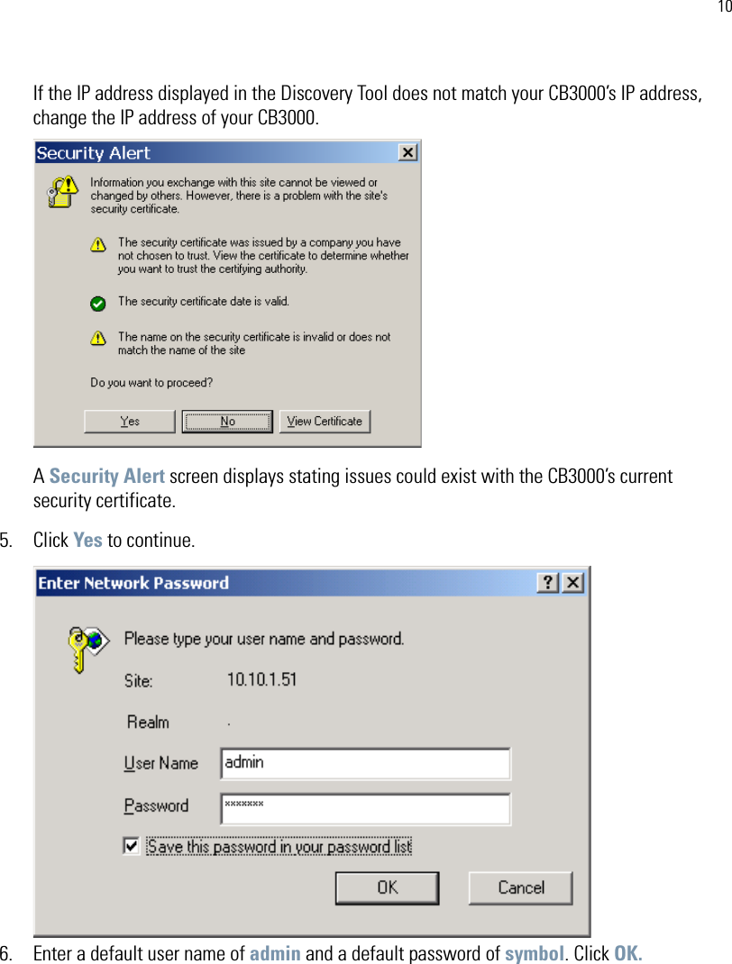 10If the IP address displayed in the Discovery Tool does not match your CB3000’s IP address, change the IP address of your CB3000.A Security Alert screen displays stating issues could exist with the CB3000’s current security certificate. 5. Click Yes to continue. 6. Enter a default user name of admin and a default password of symbol. Click OK.