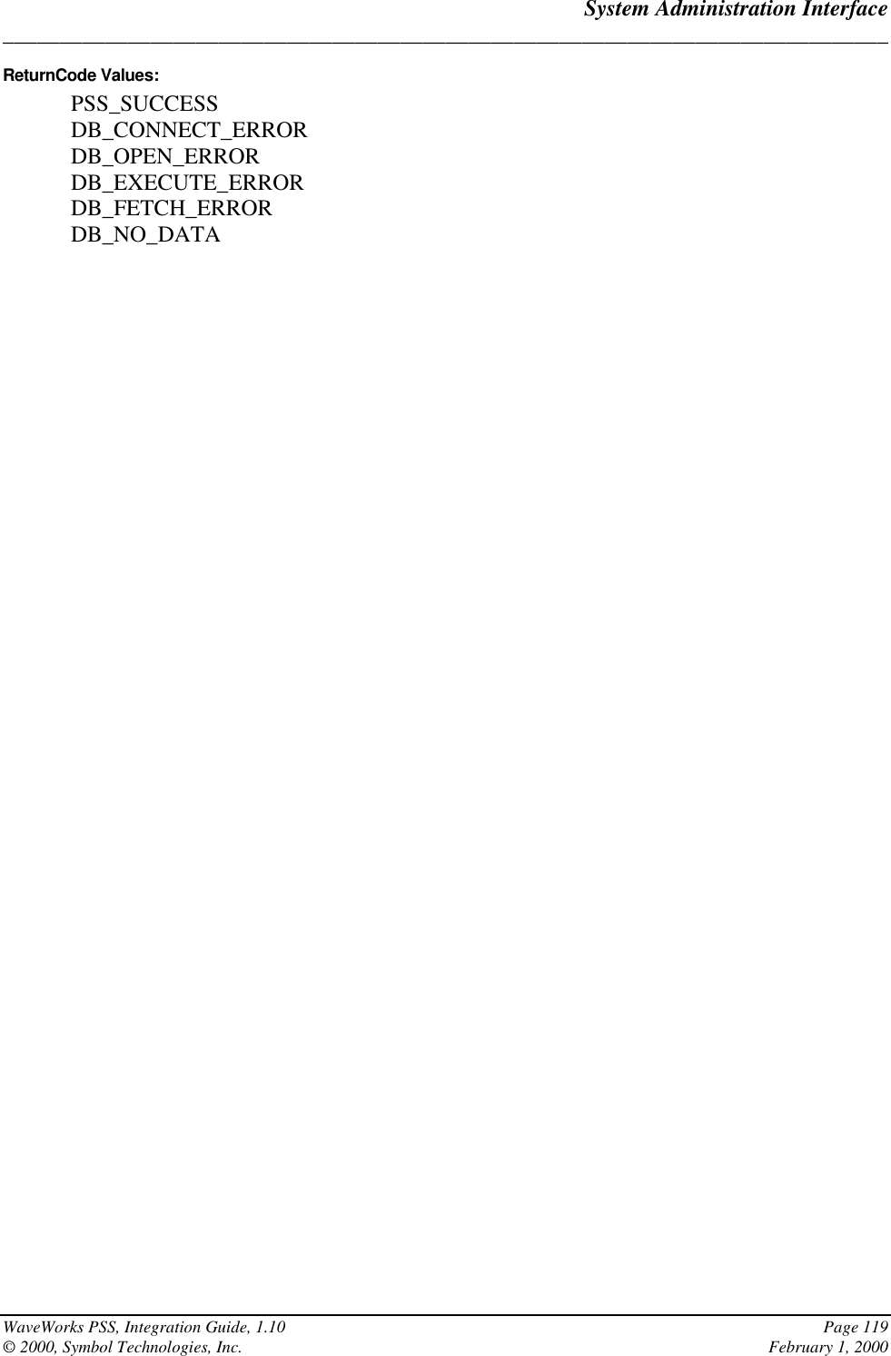 System Administration Interface______________________________________________________________________________WaveWorks PSS, Integration Guide, 1.10 Page 119© 2000, Symbol Technologies, Inc. February 1, 2000ReturnCode Values:PSS_SUCCESSDB_CONNECT_ERRORDB_OPEN_ERRORDB_EXECUTE_ERRORDB_FETCH_ERRORDB_NO_DATA