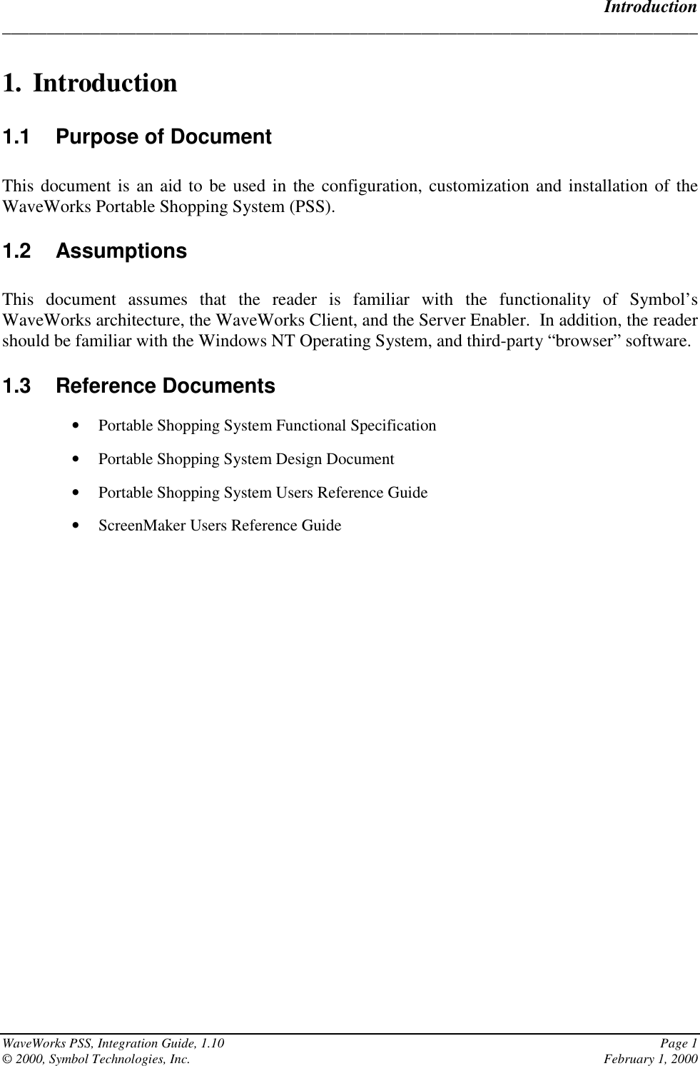 Introduction______________________________________________________________________________WaveWorks PSS, Integration Guide, 1.10 Page 1© 2000, Symbol Technologies, Inc. February 1, 20001. Introduction1.1  Purpose of DocumentThis document is an aid to be used in the configuration, customization and installation of theWaveWorks Portable Shopping System (PSS).1.2 AssumptionsThis document assumes that the reader is familiar with the functionality of Symbol’sWaveWorks architecture, the WaveWorks Client, and the Server Enabler.  In addition, the readershould be familiar with the Windows NT Operating System, and third-party “browser” software.1.3 Reference Documents• Portable Shopping System Functional Specification• Portable Shopping System Design Document• Portable Shopping System Users Reference Guide• ScreenMaker Users Reference Guide