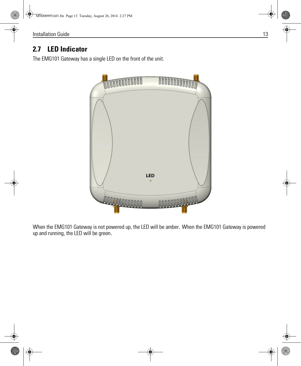 Installation Guide 132.7    LED IndicatorThe EMG101 Gateway has a single LED on the front of the unit.When the EMG101 Gateway is not powered up, the LED will be amber. When the EMG101 Gateway is powered up and running, the LED will be green. MN000995A01.fm  Page 13  Tuesday, August 26, 2014  2:27 PM