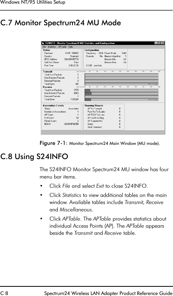 Windows NT/95 Utilities SetupC 8 Spectrum24 Wireless LAN Adapter Product Reference GuideC.7 Monitor Spectrum24 MU ModeFigure 7-1: Monitor Spectrum24 Main Window (MU mode).C.8 Using S24INFOThe S24INFO Monitor Spectrum24 MU window has four menu bar items.•Click File and select Exit to close S24INFO. •Click Statistics to view additional tables on the main window. Available tables include Transmit, Receiveand Miscellaneous.•Click APTable. The APTable provides statistics about individual Access Points (AP). The APTable appears beside the Transmit and Receive table.