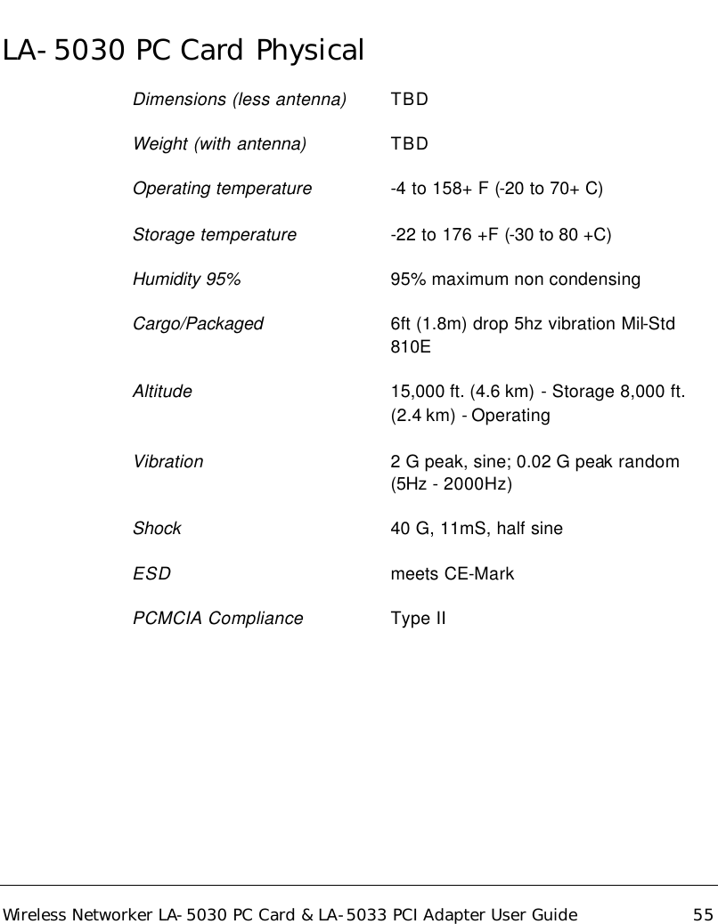  Wireless Networker LA-5030 PC Card &amp; LA-5033 PCI Adapter User Guide 55 LA-5030 PC Card Physical   Dimensions (less antenna) TBD Weight (with antenna)    TBD Operating temperature    -4 to 158+ F (-20 to 70+ C) Storage temperature    -22 to 176 +F (-30 to 80 +C) Humidity 95%       95% maximum non condensing Cargo/Packaged  6ft (1.8m) drop 5hz vibration Mil-Std 810E Altitude 15,000 ft. (4.6 km) - Storage 8,000 ft. (2.4 km) - Operating Vibration 2 G peak, sine; 0.02 G peak random (5Hz - 2000Hz) Shock        40 G, 11mS, half sine ESD        meets CE-Mark PCMCIA Compliance Type II     