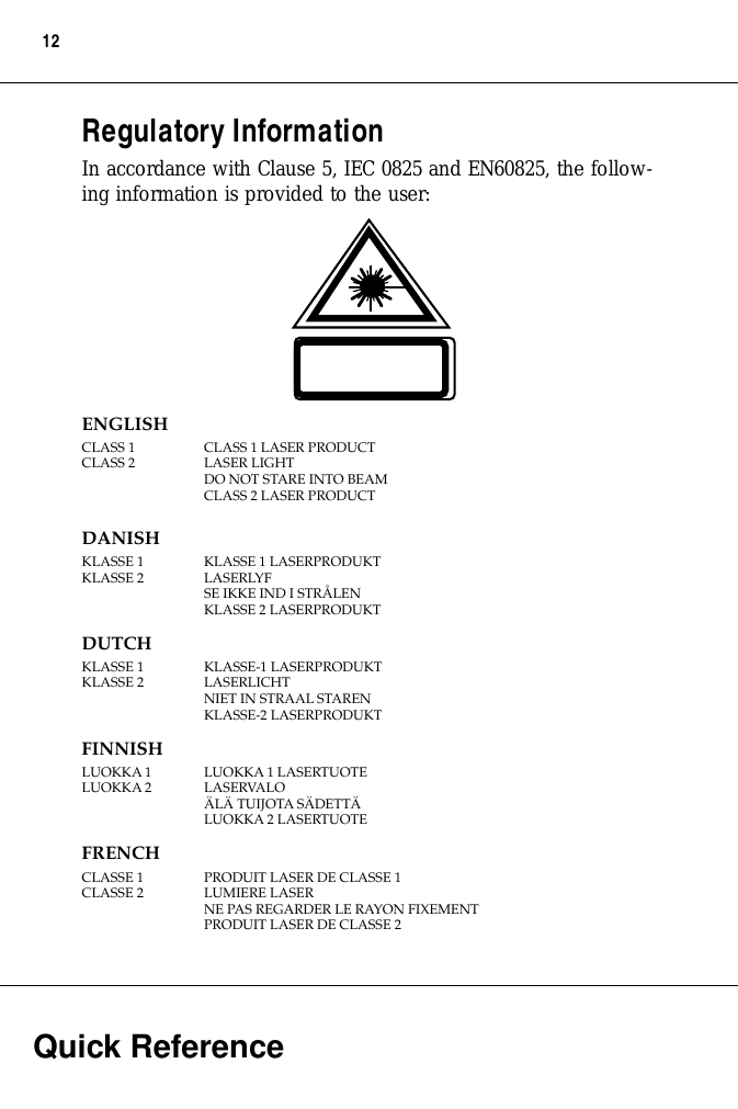  Quick Reference 12 Regulatory Information In accordance with Clause 5, IEC 0825 and EN60825, the follow-ing information is provided to the user: ENGLISH CLASS 1 CLASS 1 LASER PRODUCTCLASS 2  LASER LIGHTDO NOT STARE INTO BEAMCLASS 2 LASER PRODUCT DANISH KLASSE 1  KLASSE 1 LASERPRODUKTKLASSE 2  LASERLYFSE IKKE IND I STRÅLENKLASSE 2 LASERPRODUKT DUTCH KLASSE 1 KLASSE-1 LASERPRODUKTKLASSE 2 LASERLICHTNIET IN STRAAL STARENKLASSE-2 LASERPRODUKT FINNISH LUOKKA 1 LUOKKA 1 LASERTUOTELUOKKA 2 LASERVALOÄLÄ TUIJOTA SÄDETTÄLUOKKA 2 LASERTUOTE FRENCH CLASSE 1 PRODUIT LASER DE CLASSE 1CLASSE 2 LUMIERE LASERNE PAS REGARDER LE RAYON FIXEMENTPRODUIT LASER DE CLASSE 2