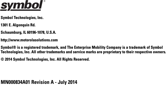 MN000834A01 Revision A - July 2014Symbol Technologies, Inc.1301 E. Algonquin Rd.Schaumburg, IL 60196-1078, U.S.A.http://www.motorolasolutions.comSymbol® is a registered trademark, and The Enterprise Mobility Company is a trademark of Symbol Technologies, Inc. All other trademarks and service marks are proprietary to their respective owners.© 2014 Symbol Technologies, Inc. All Rights Reserved.