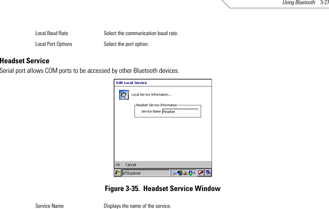 Using Bluetooth 3-27Headset ServiceSerial port allows COM ports to be accessed by other Bluetooth devices.Figure 3-35.  Headset Service WindowLocal Baud Rate Select the communication baud rate.Local Port Options Select the port option.Service Name Displays the name of the service.