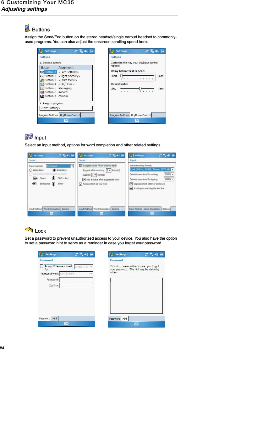 6 Customizing Your MC35Adjusting settings84 ButtonsAssign the Send/End button on the stereo headset/single earbud headset to commonly-used programs. You can also adjust the onscreen scrolling speed here. InputSelect an input method, options for word completion and other related settings. LockSet a password to prevent unauthorized access to your device. You also have the option to set a password hint to serve as a reminder in case you forget your password. 
