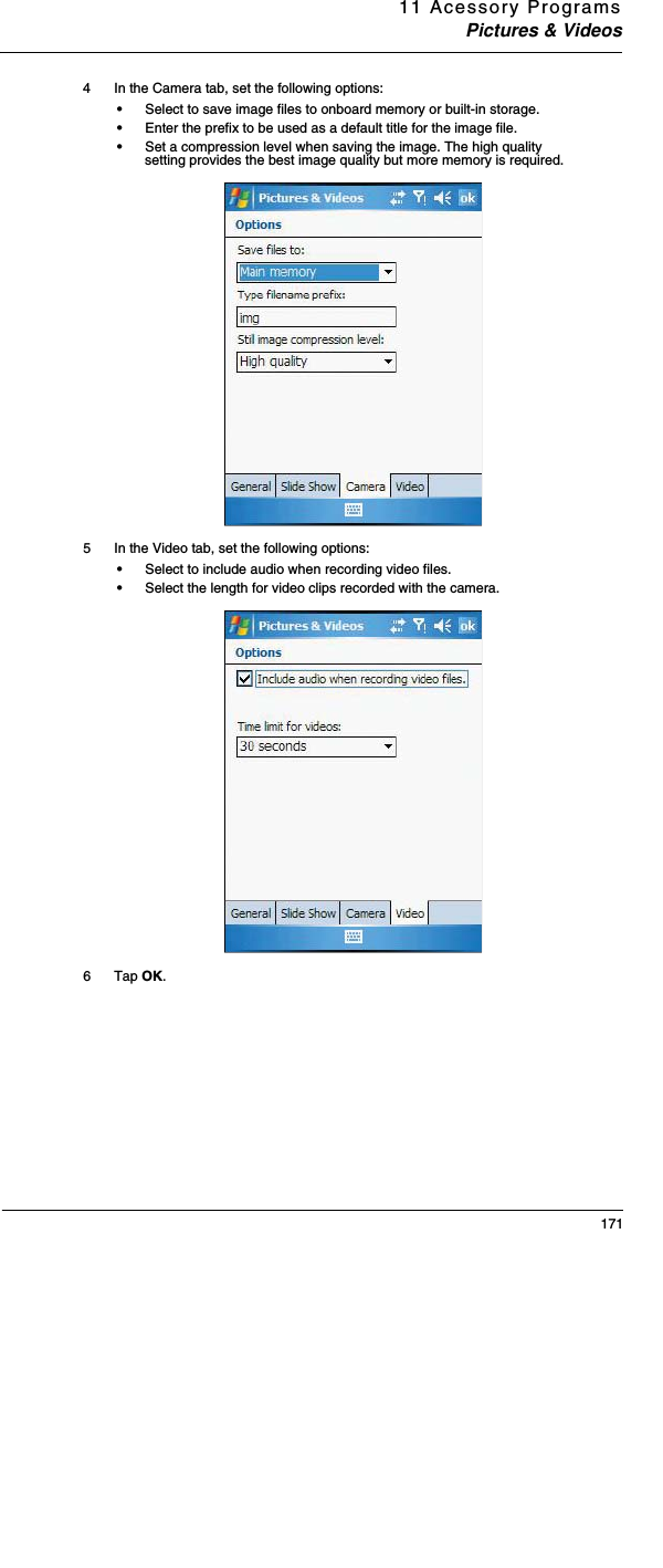 11 Acessory ProgramsPictures &amp; Videos1714 In the Camera tab, set the following options:•Select to save image files to onboard memory or built-in storage. •Enter the prefix to be used as a default title for the image file. •Set a compression level when saving the image. The high quality setting provides the best image quality but more memory is required. 5 In the Video tab, set the following options:•Select to include audio when recording video files. •Select the length for video clips recorded with the camera. 6 Tap OK.