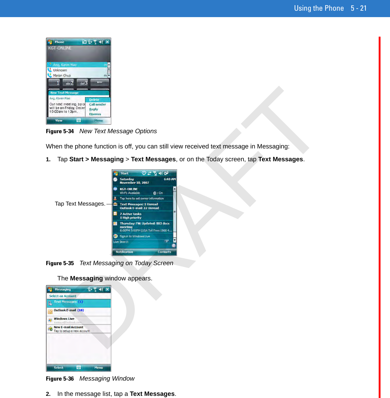 Using the Phone 5 - 21Figure 5-34    New Text Message OptionsWhen the phone function is off, you can still view received text message in Messaging:1. Tap Start &gt; Messaging &gt; Text Messages, or on the Today screen, tap Text Messages.Figure 5-35    Text Messaging on Today ScreenThe Messaging window appears.Figure 5-36    Messaging Window2. In the message list, tap a Text Messages.Tap Text Messages.DRAFT
