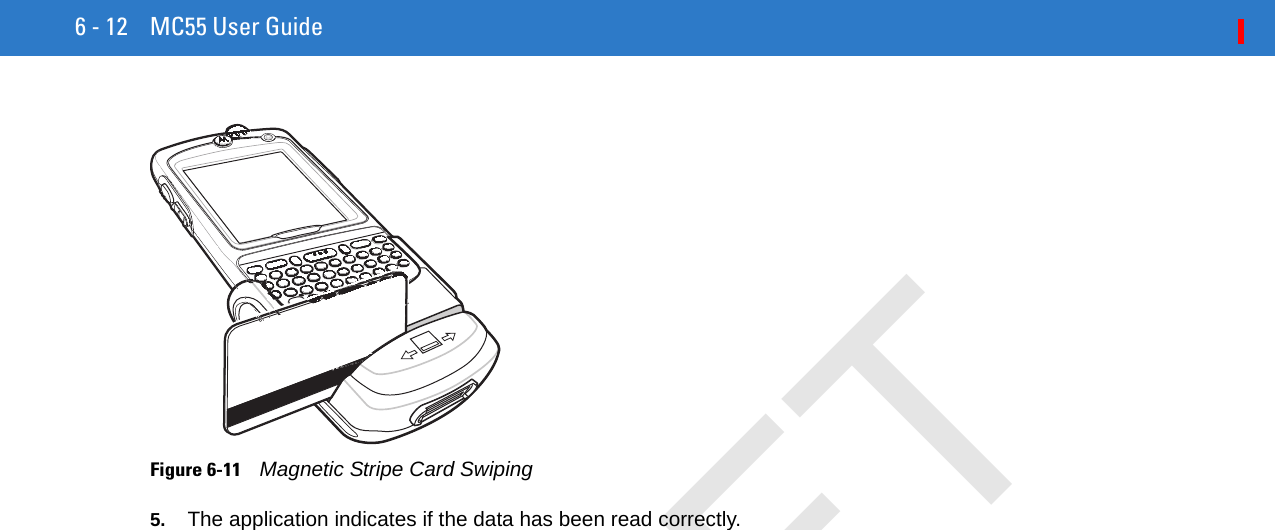 6 - 12 MC55 User GuideFigure 6-11    Magnetic Stripe Card Swiping5. The application indicates if the data has been read correctly.DRAFT