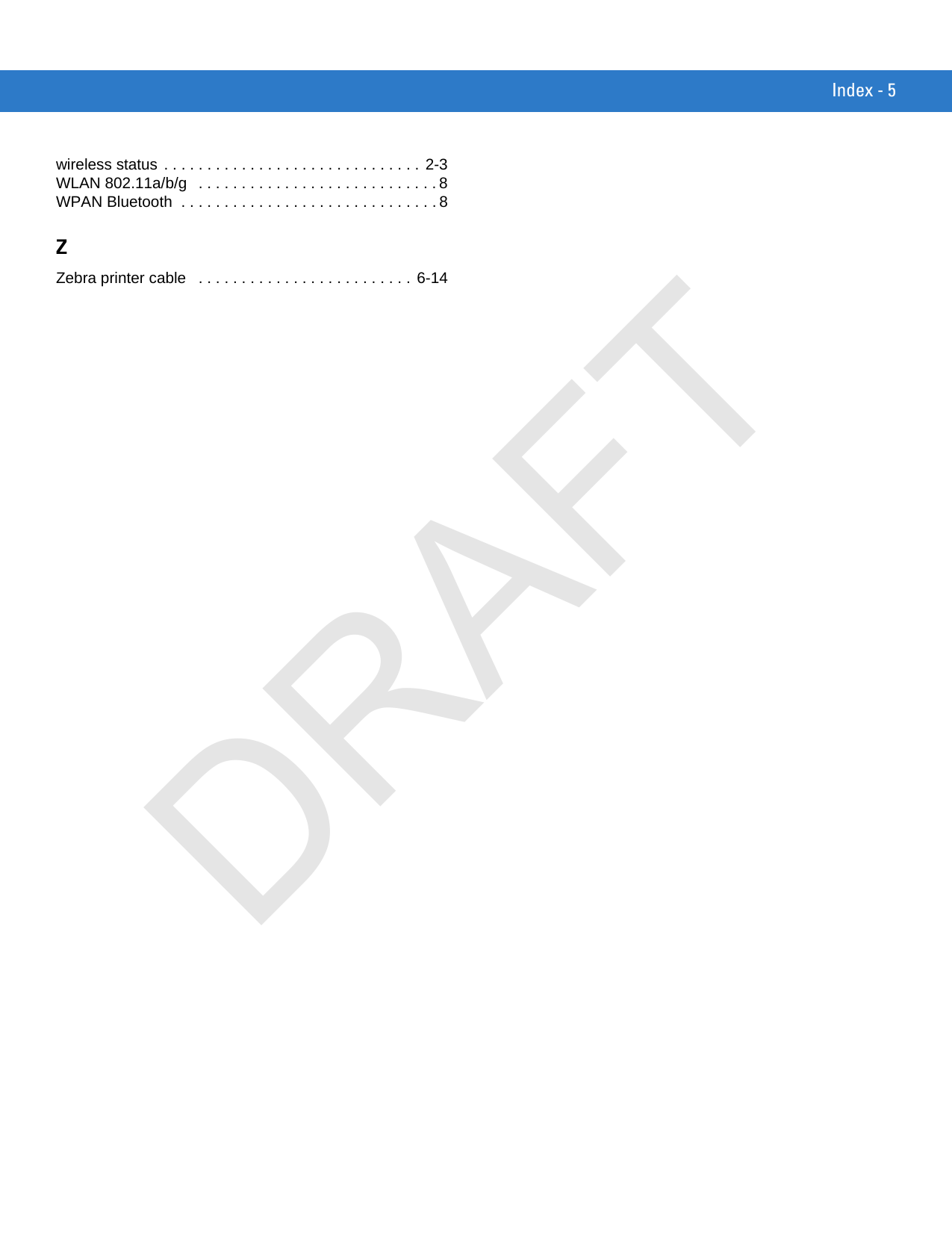 Index - 5wireless status . . . . . . . . . . . . . . . . . . . . . . . . . . . . . . 2-3WLAN 802.11a/b/g   . . . . . . . . . . . . . . . . . . . . . . . . . . . . 8WPAN Bluetooth  . . . . . . . . . . . . . . . . . . . . . . . . . . . . . . 8ZZebra printer cable   . . . . . . . . . . . . . . . . . . . . . . . . .  6-14DRAFT