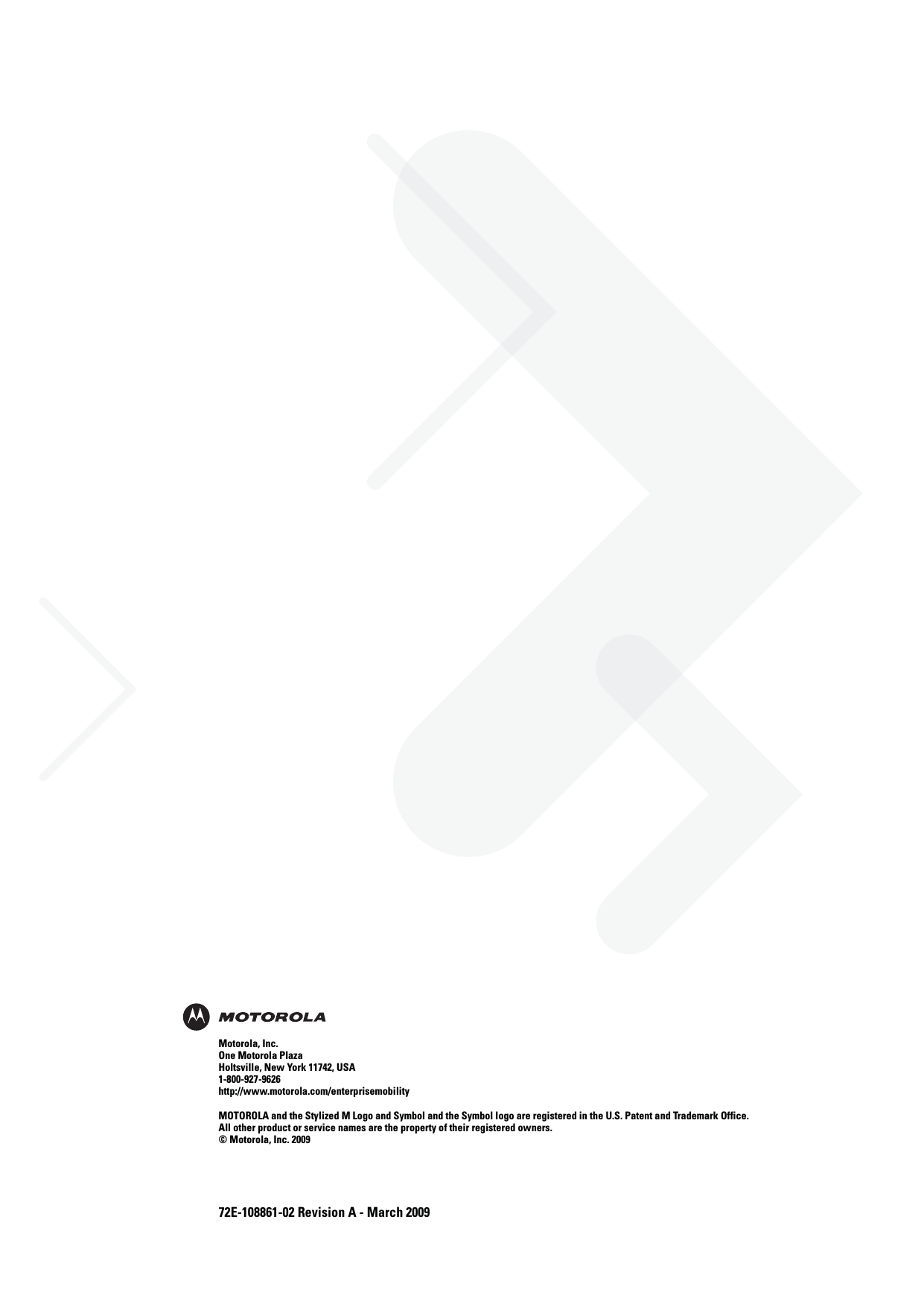 72E-108861-02 Revision A - March 2009Motorola, Inc.One Motorola PlazaHoltsville, New York 11742, USA1-800-927-9626http://www.motorola.com/enterprisemobilityMOTOROLA and the Stylized M Logo and Symbol and the Symbol logo are registered in the U.S. Patent and Trademark Office. All other product or service names are the property of their registered owners. © Motorola, Inc. 2009