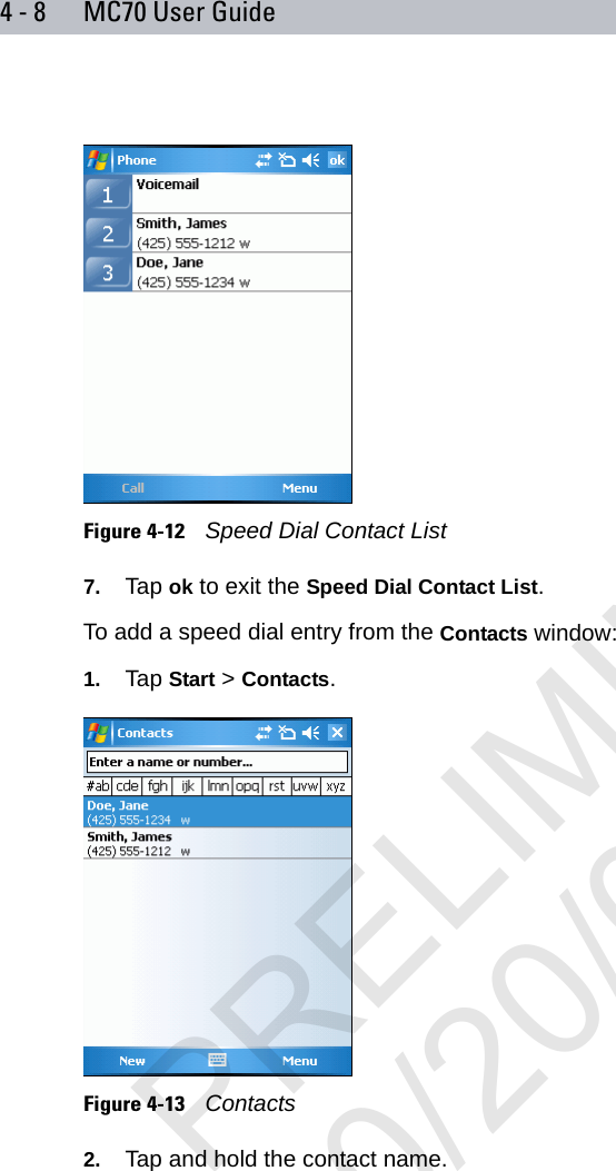 4 - 8 MC70 User GuideFigure 4-12    Speed Dial Contact List7. Tap ok to exit the Speed Dial Contact List.To add a speed dial entry from the Contacts window:1. Tap Start &gt; Contacts.Figure 4-13    Contacts2. Tap and hold the contact name.PRELIMINARY10/20/06